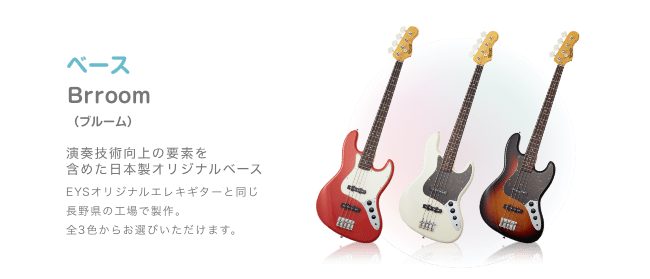 ベース Brroom (ブルーム)演奏技術向上の要素を 含めた日本製オリジナルベース EYSオリジナルエレキギターと同じ 長野県の工場で製作。