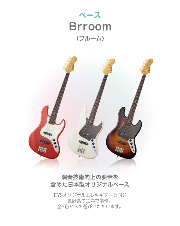 ベース Brroom (ブルーム)演奏技術向上の要素を 含めた日本製オリジナルベース EYSオリジナルエレキギターと同じ 長野県の工場で製作。