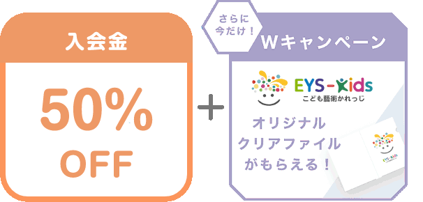 入会金 50% OFF + さらに今だけ!Wキャンペーン EYS-Kids こども藝術かれっじ オリジナルクリアファイルがもらえる!