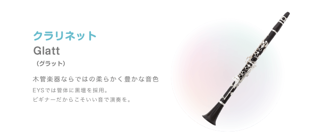 クラリネット Glatt(グラット)木管楽器ならではの柔らかく豊かな音色 EYSでは管体に黒壇を採用。ビギナーだからこそいい音で演奏を。
