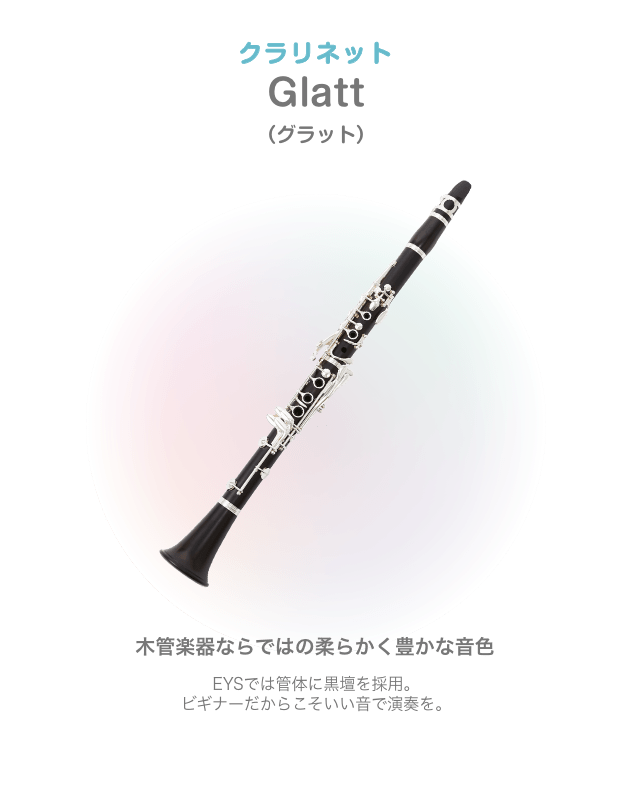 クラリネット Glatt(グラット)木管楽器ならではの柔らかく豊かな音色 EYSでは管体に黒壇を採用。ビギナーだからこそいい音で演奏を。