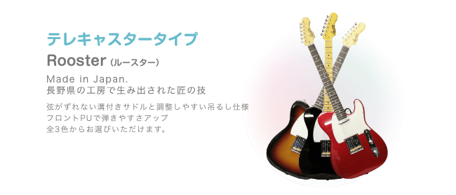 テレキャスター Rooster (ルースター)Made in Japan. 長野県の工房で生み出された匠の技 弦がずれない溝付きサドルと 調整しやすい吊るし仕様 フロントPUで弾きやすさアップ