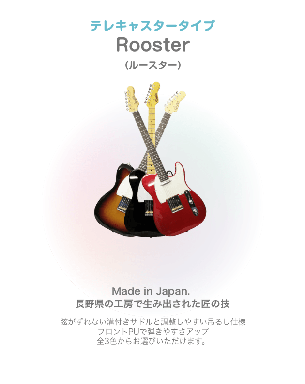 テレキャスター Rooster (ルースター)Made in Japan. 長野県の工房で生み出された匠の技 弦がずれない溝付きサドルと 調整しやすい吊るし仕様 フロントPUで弾きやすさアップ