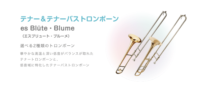 テナー&テナーバストロンボーン es Blüte・Blume (エスブリュート・ブルーメ)選べる2種類のトロンボーン 華やかな高温と深い低音がバランスが取れた テナートロンボーンと、低音域に特化したテナーバストロンボーン