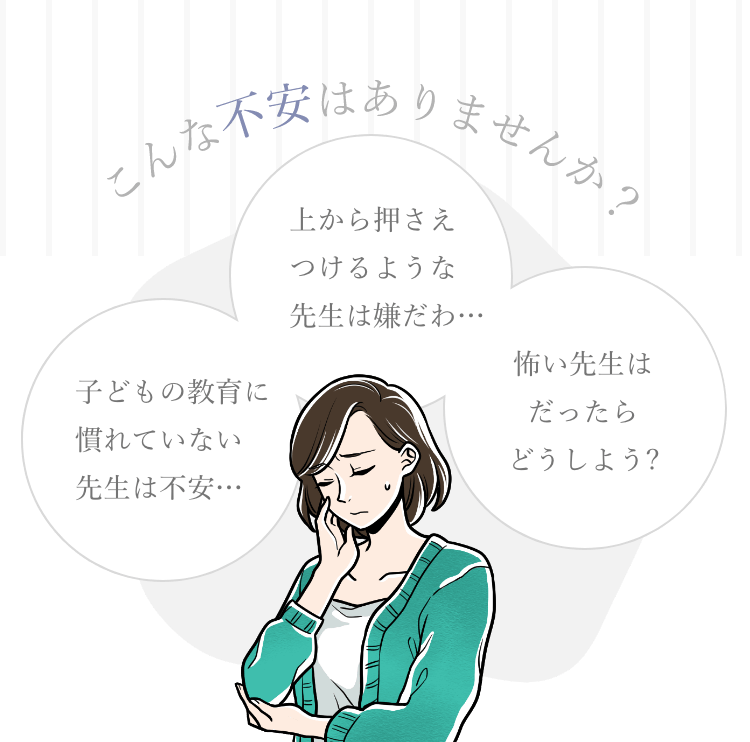 こんな不安はありませんか?/上から押さえつけるような先生は嫌だわ…/子どもの教育に慣れていない先生は不安…/怖い先生はだったらどうしよう?/その問題、EYSなら解決