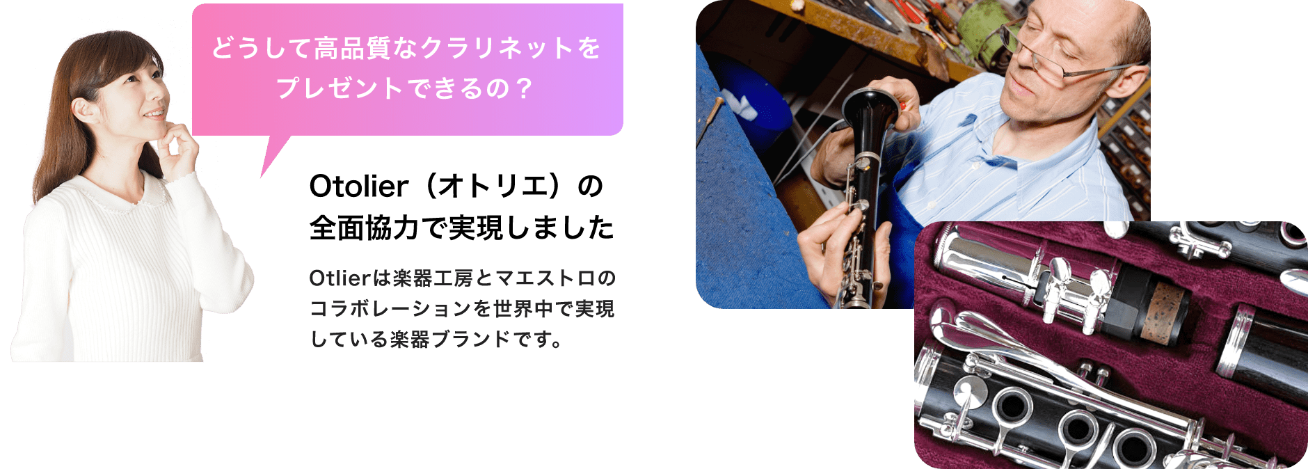 「どうして高品質なクラリネットをプレゼントできるの？」「Otolier（オトリエ）の全面協力で実現しました」「Otlierは楽器工房とマエストロのコラボレーションを世界中で実現している楽器ブランドです。」