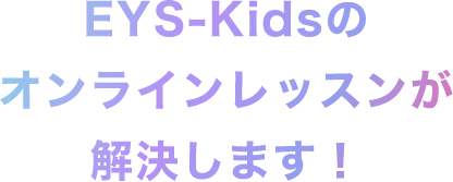 EYS-Kidsのオンラインレッスンが解決します