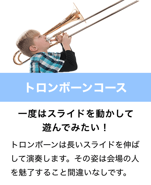 トロンボーンコース　一度はスライドを動かして遊んでみたい！　トロンボーンは長いスライドを伸ばして演奏します。その姿は会場の人を魅了すること間違いなしです。