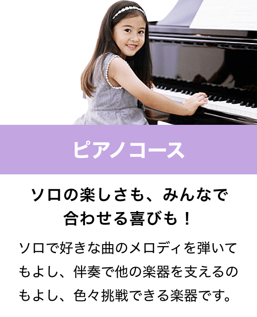 ピアノコース　ソロの楽しさも、みんなで合わせる喜びも！　ソロで好きな曲のメロディを弾いてもよし、伴奏で他の楽器を支えるのもよし、色々挑戦できる楽器です。