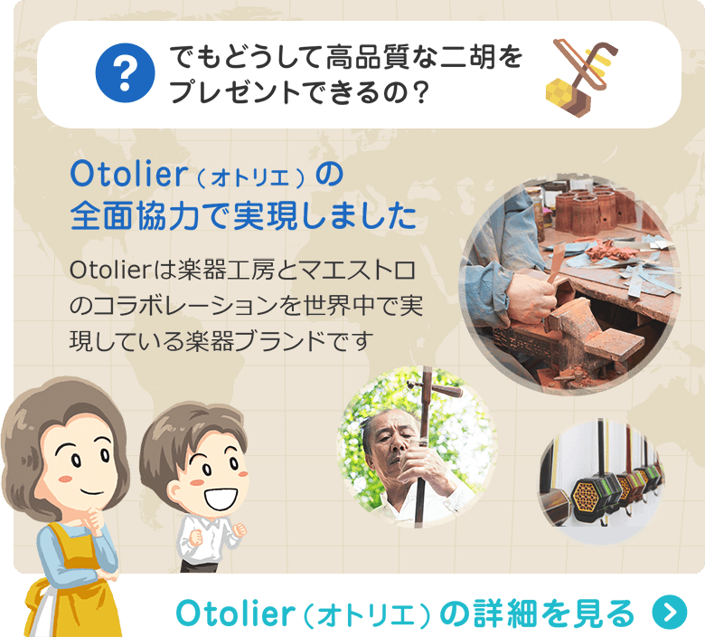 でもどうして高品質な二胡をプレゼントできるの？ Otolier(オトリエ)の全面協力で実現しました　Otolierは楽器工房とマエストロのコラボレーションを世界中で実現している楽器ブランドです　Otolier（オトリエ）の詳細を見る