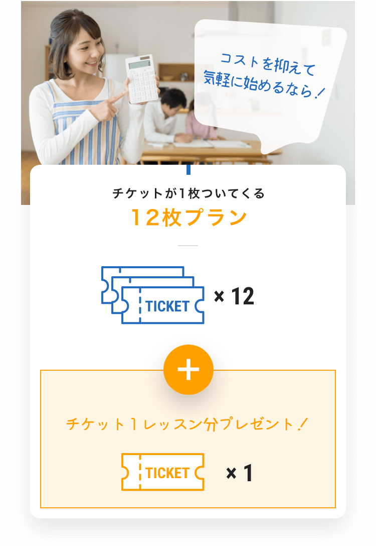 コストを抑えて気軽に始めるなら! チケットが1枚ついてくる12枚プラン TICKET x 12 +チケット1レッスン分プレゼント! TICKET x 1