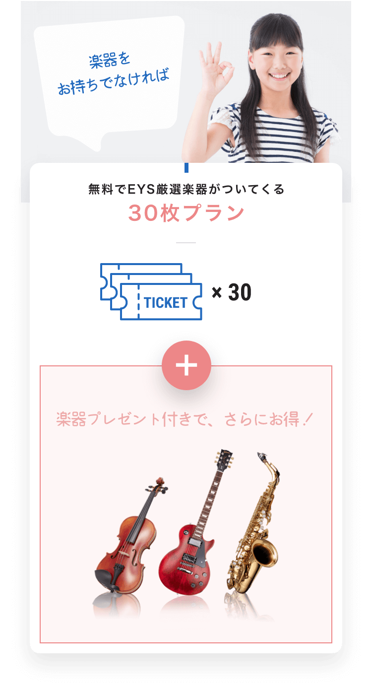 楽器をお持ちでなければ 無料でEYS厳選楽器がついてくる 30枚プラン TICKET x 30 +楽器プレゼント付きで、さらにお得!