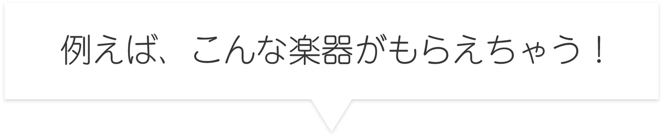 例えば、こんな楽器がもらえちゃう!