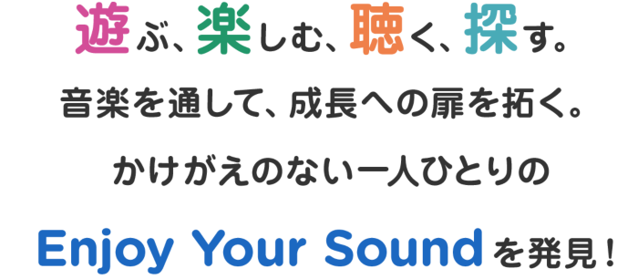 遊ぶ、楽しむ、聴く、探す。音楽を通して、成長への扉を拓く。かけがえのない一人ひとりのEnjoy Your Soundを発見!