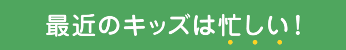 最近のキッズは忙しい