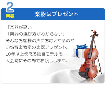 2 楽器 楽器はプレゼント 「楽器が高い」「楽器の選び方がわからない」 そんなお客様の声にお答えするのがEYS音楽教室の楽器プレゼント。10年以上使える独自モデルを入会時にその場でお渡しします。