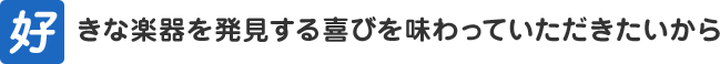 好きな楽器を発見する喜びを味わっていただきたいから