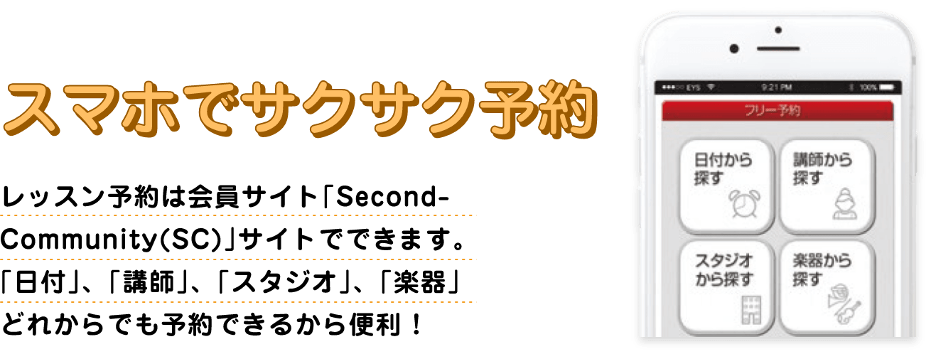 スマホでサクサク予約「レッスン予約は会員サイト「Second-Community(SC)」サイトでできます。「日付」、「講師」、「スタジオ」、「楽器」どれからでも予約できるから便利 !」