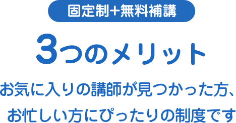 固定制+無料補講3つのメリットお気に入りの講師が見つかった方、お忙しい方にぴったりの制度