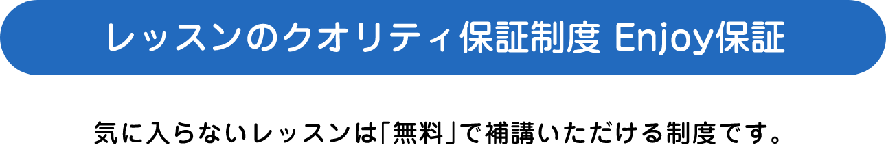 レッスンのクオリティ保証制度 Enjoy保証気に入らないレッスンは「無料」で補講いただける制度です。