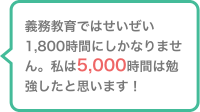 義務教育ではせいぜい1,800時間にしかなりません。私は5,000時間は勉強したと思います！