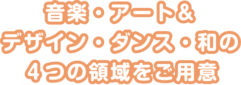 音楽・アート&デザイン・ダンス・和の4つの領域をご用意