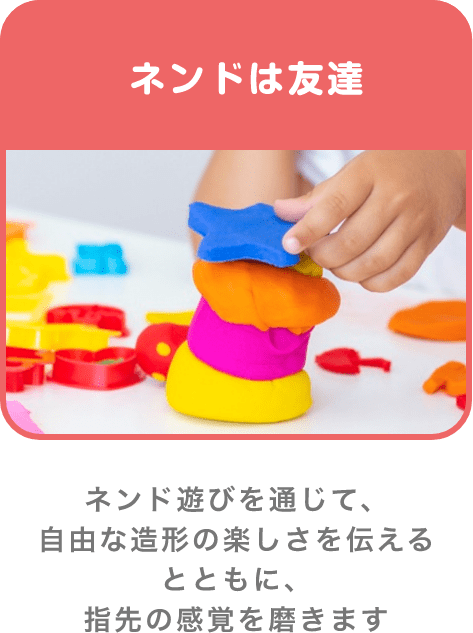 ネンドは友達 ネンド遊びを通じて、自由な造形の楽しさを伝えるとともに、指先の感覚を磨きます