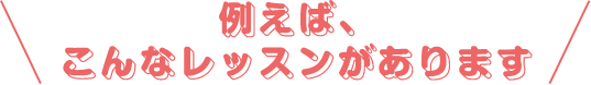 \例えば、こんなレッスンがあります/