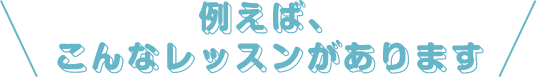 \例えば、こんなレッスンがあります/