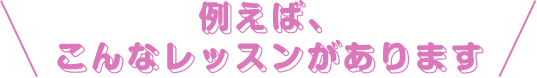 \例えば、こんなレッスンがあります/