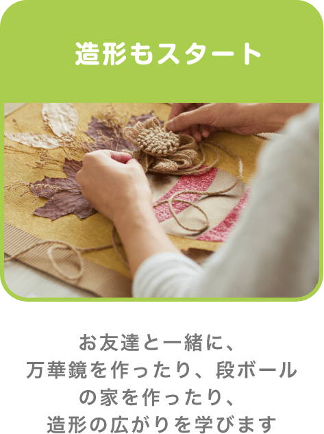 造形もスタート お友達と一緒に、万華鏡を作ったり、段ボールの家を作ったり、造形の広がりを学びます