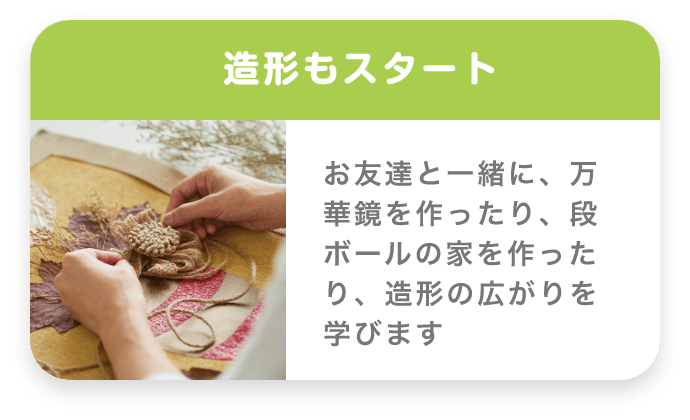 造形もスタート お友達と一緒に、万華鏡を作ったり、段ボールの家を作ったり、造形の広がりを学びます