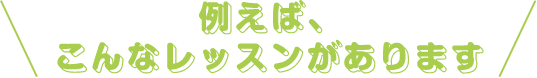 \例えば、こんなレッスンがあります/