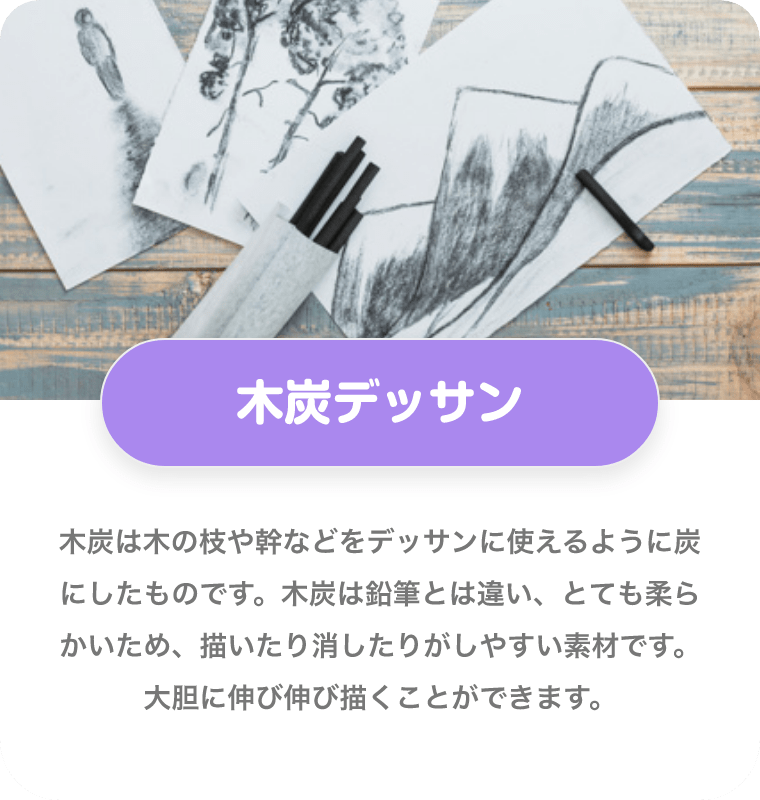 木炭デッサン 木炭は木の枝や幹などをデッサンに使えるように炭にしたものです。木炭は鉛筆とは違い、とても柔らかいため、描いたり消したりがしやすい素材です。大胆に伸び伸び描くことができます。