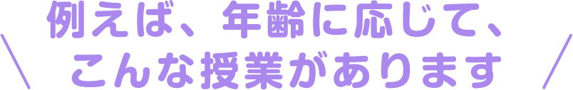 \例えば、年齢に応じて、こんな授業があります/