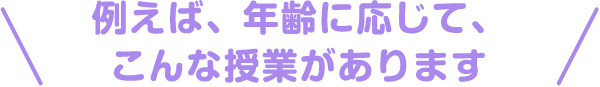 \例えば、年齢に応じて、こんな授業があります/