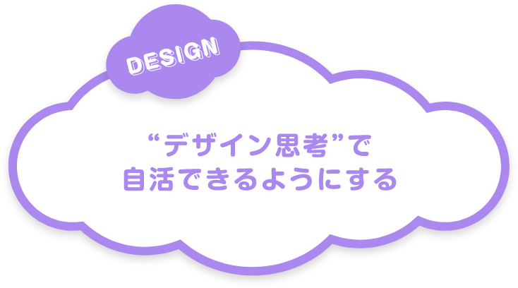DESIGN “デザイン思考”で自活できるようにする