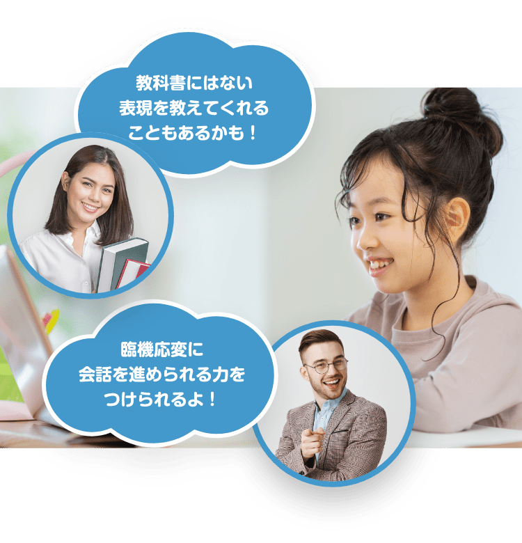 「教科書にはない表現を教えてくれることもあるかも！」 「臨機応変に会話を進められる力をつけられるよ！」
