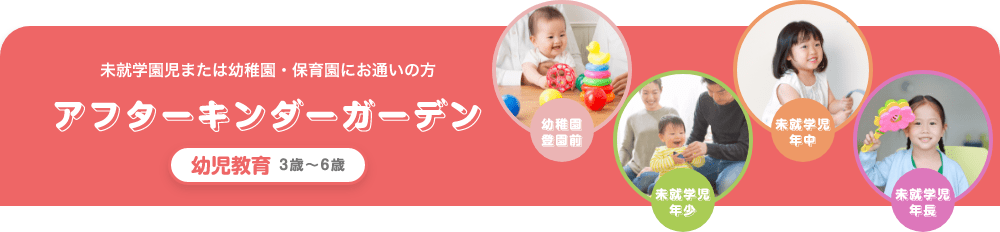 未就学園児または幼稚園・保育園にお通いの方 アフターキンダーガーデン 幼児教育 3歳〜6歳,幼稚園登園前 未就学児年少 未就学児年中 未就学児年長