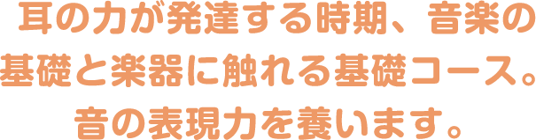耳の力が発達する時期、音楽の基礎と楽器に触れる基礎コース。音の表現力を養います。