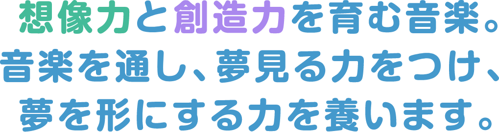 想像力と創造力を育む音楽。音楽を通し、夢見る力をつけ、夢を形にする力を養います。