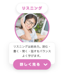 リスニング リスニングは総合力。読む・書く・聴く・話すをバランスよく学びます 詳しく見る