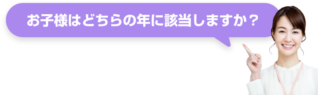 お子様はどちらの年に該当しますか？