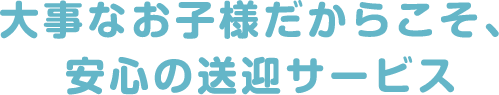 大事なお子様だからこそ、安心の送迎サービス