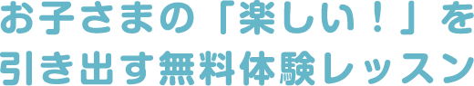 お子さまの「楽しい！」を引き出す無料体験レッスン